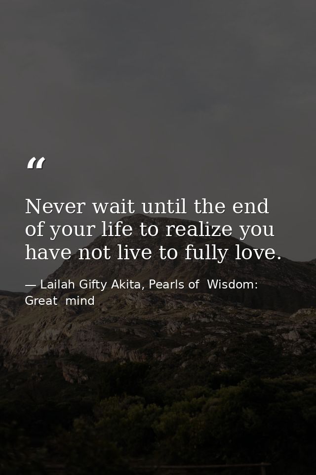 Never wait until the end of your life to realize you have not live to fully love. — Lailah Gifty Akita, Pearls of  Wisdom: Great  mind