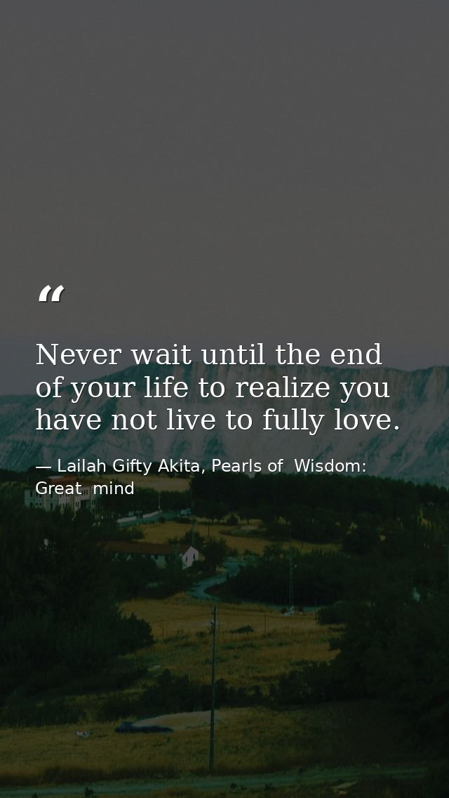 Never wait until the end of your life to realize you have not live to fully love. — Lailah Gifty Akita, Pearls of  Wisdom: Great  mind