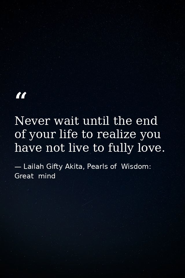 Never wait until the end of your life to realize you have not live to fully love. — Lailah Gifty Akita, Pearls of  Wisdom: Great  mind