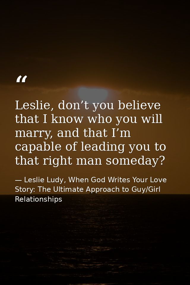 Leslie, don’t you believe that I know who you will marry, and that I’m capable of leading you to that right man someday? — Leslie Ludy, When God Writes Your Love Story: The Ultimate Approach to Guy/Girl Relationships