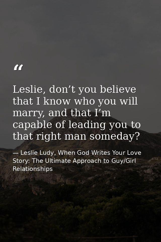 Leslie, don’t you believe that I know who you will marry, and that I’m capable of leading you to that right man someday? — Leslie Ludy, When God Writes Your Love Story: The Ultimate Approach to Guy/Girl Relationships