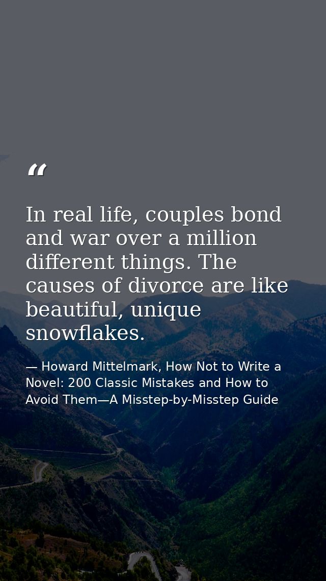 In real life, couples bond and war over a million different things. The causes of divorce are like beautiful, unique sno — Howard Mittelmark, How Not to Write a Novel: 200 Classic Mistakes and How to Avoid Them—A Misstep-by-Misstep Guide
