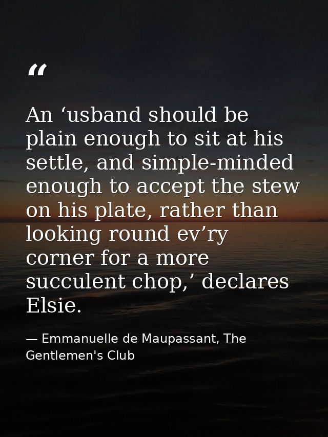 An ‘usband should be plain enough to sit at his settle, and simple-minded enough to accept the stew on his plate, rather — Emmanuelle de Maupassant, The Gentlemen's Club