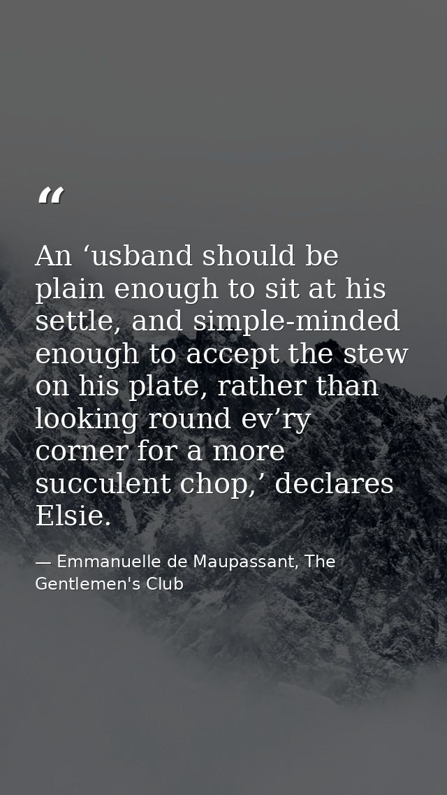 An ‘usband should be plain enough to sit at his settle, and simple-minded enough to accept the stew on his plate, rather — Emmanuelle de Maupassant, The Gentlemen's Club