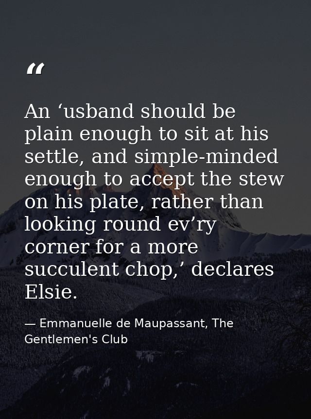 An ‘usband should be plain enough to sit at his settle, and simple-minded enough to accept the stew on his plate, rather — Emmanuelle de Maupassant, The Gentlemen's Club
