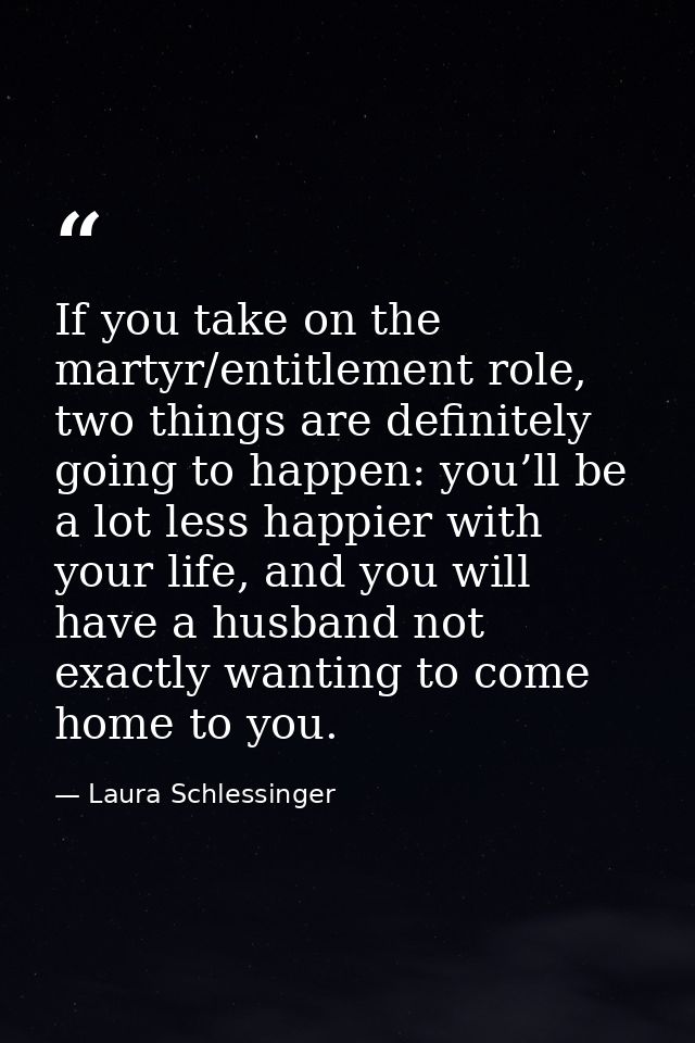 If you take on the martyr/entitlement role, two things are definitely going to happen: you’ll be a lot less happier with — Laura Schlessinger
