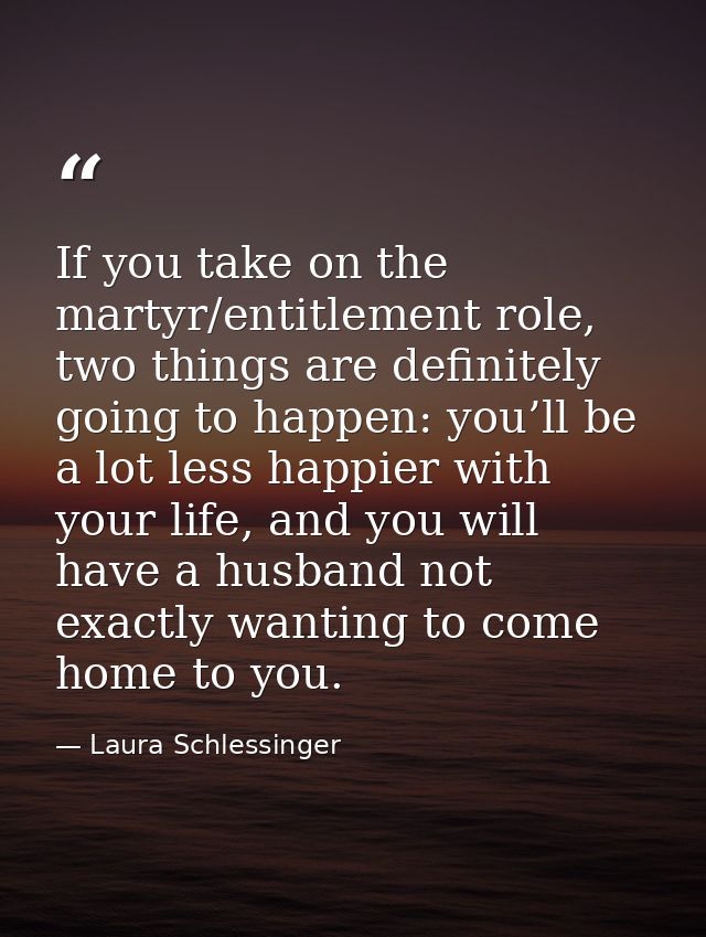 If you take on the martyr/entitlement role, two things are definitely going to happen: you’ll be a lot less happier with — Laura Schlessinger