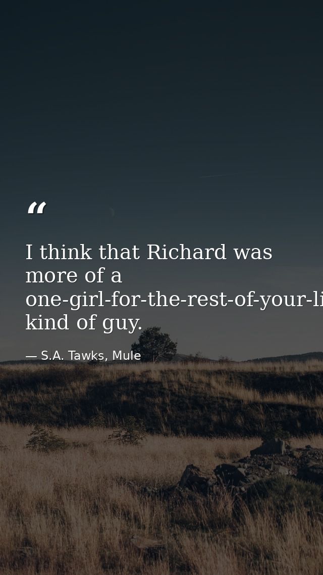 I think that Richard was more of a one-girl-for-the-rest-of-your-life-marry-and-make-a-family kind of guy. — S.A. Tawks, Mule