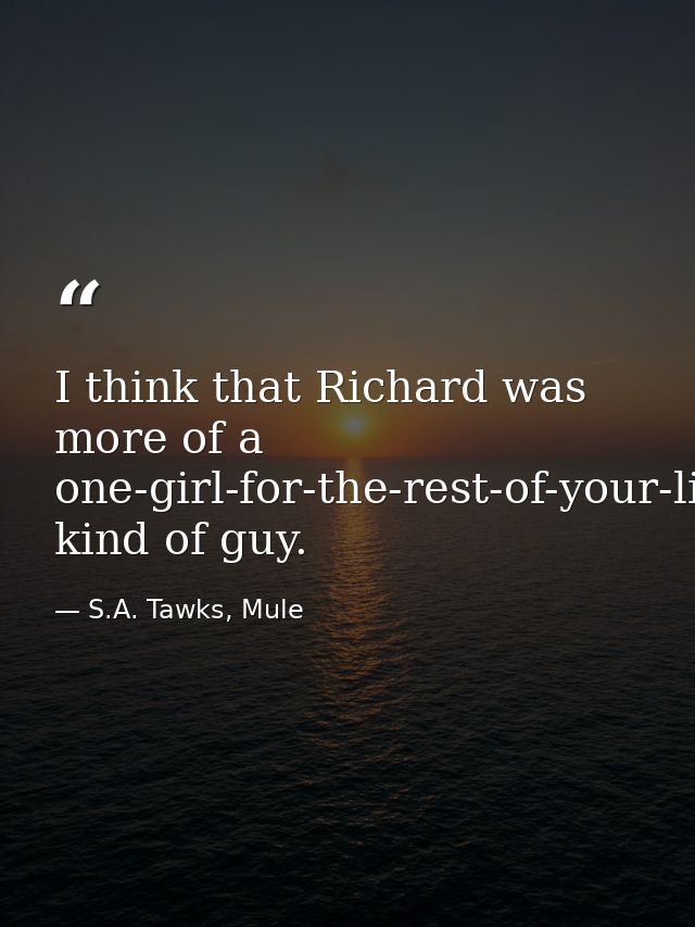 I think that Richard was more of a one-girl-for-the-rest-of-your-life-marry-and-make-a-family kind of guy. — S.A. Tawks, Mule