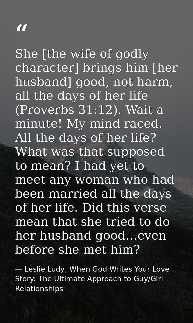 She [the wife of godly character] brings him [her husband] good, not harm, all the days of her life (Proverbs 31:12). Wa — Leslie Ludy, When God Writes Your Love Story: The Ultimate Approach to Guy/Girl Relationships