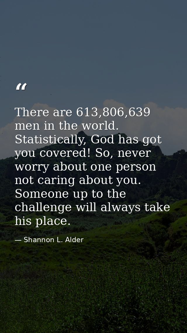 There are 613,806,639 men in the world. Statistically, God has got you covered! So, never worry about one person not car — Shannon L. Alder