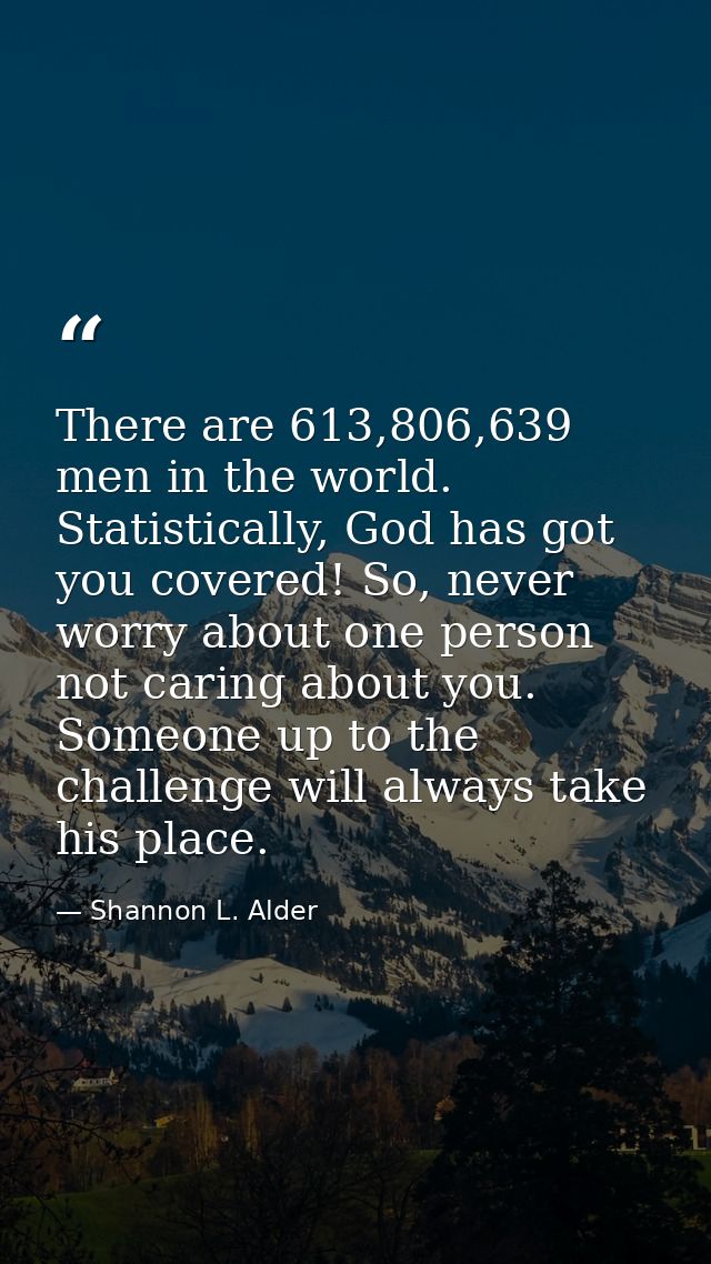 There are 613,806,639 men in the world. Statistically, God has got you covered! So, never worry about one person not car — Shannon L. Alder