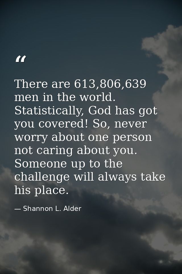 There are 613,806,639 men in the world. Statistically, God has got you covered! So, never worry about one person not car — Shannon L. Alder