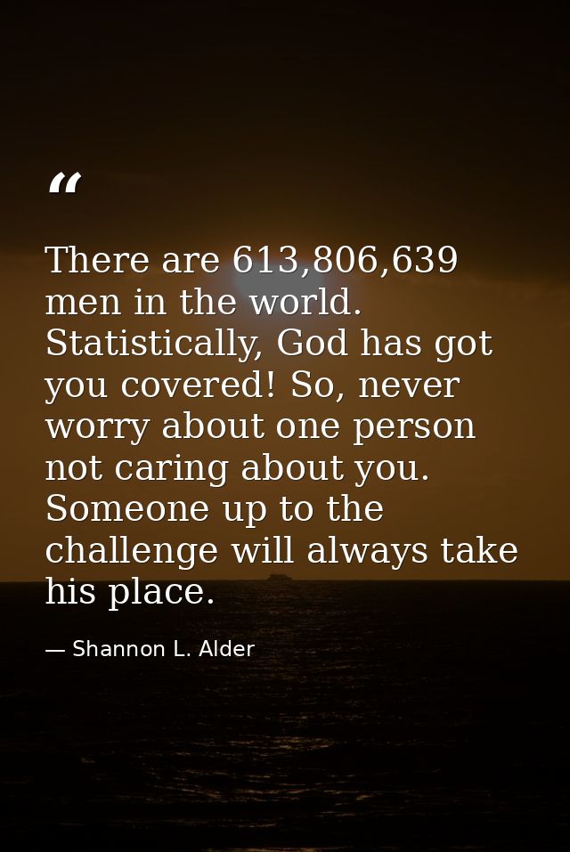 There are 613,806,639 men in the world. Statistically, God has got you covered! So, never worry about one person not car — Shannon L. Alder