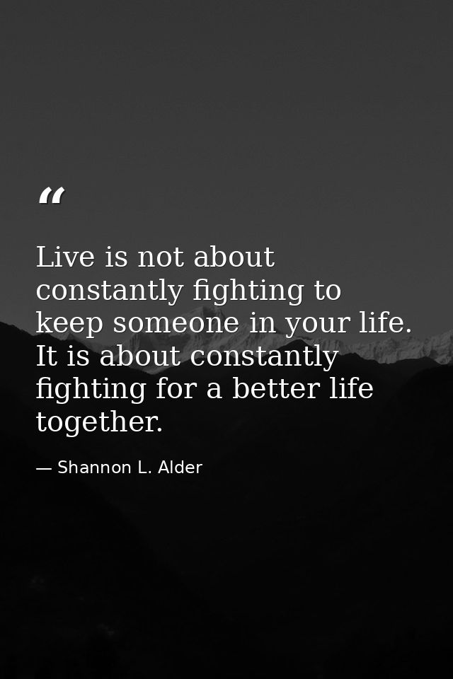 Live is not about constantly fighting to keep someone in your life. It is about constantly fighting for a better life to — Shannon L. Alder