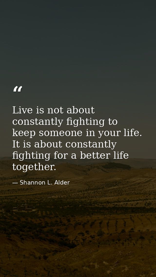 Live is not about constantly fighting to keep someone in your life. It is about constantly fighting for a better life to — Shannon L. Alder