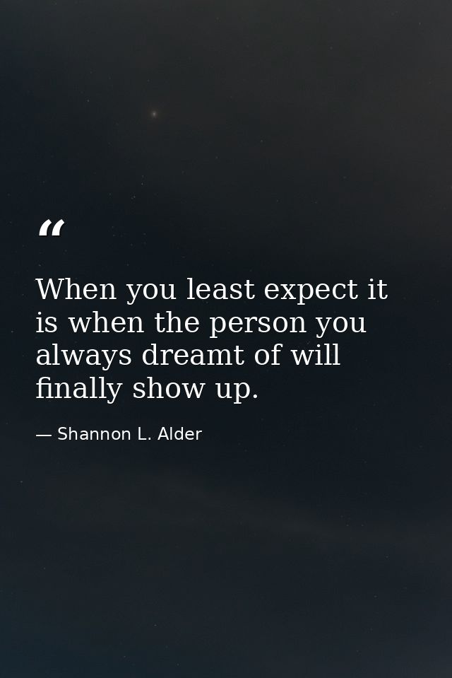 When you least expect it is when the person you always dreamt of will finally show up. — Shannon L. Alder