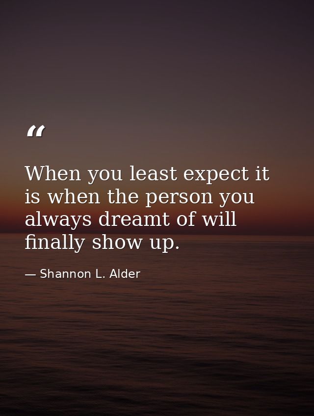 When you least expect it is when the person you always dreamt of will finally show up. — Shannon L. Alder