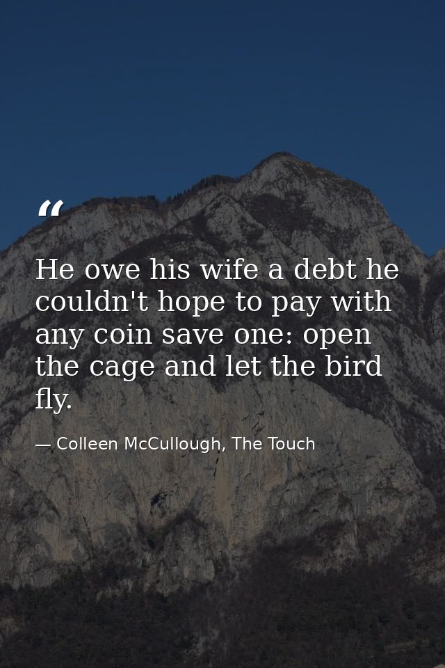 He owe his wife a debt he couldn't hope to pay with any coin save one: open the cage and let the bird fly. — Colleen McCullough, The Touch