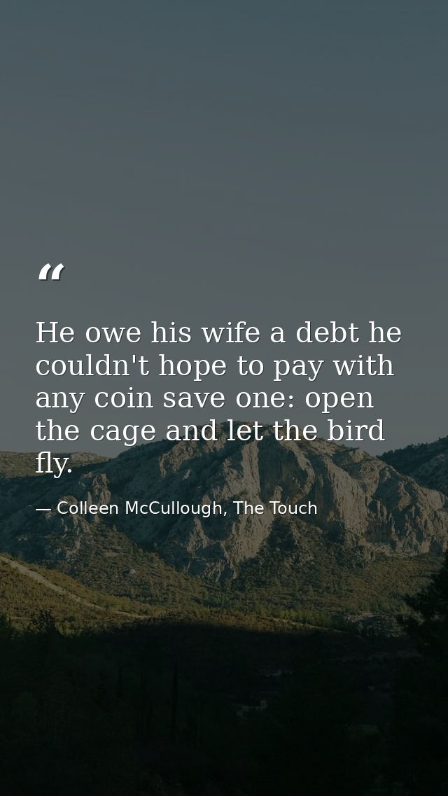He owe his wife a debt he couldn't hope to pay with any coin save one: open the cage and let the bird fly. — Colleen McCullough, The Touch
