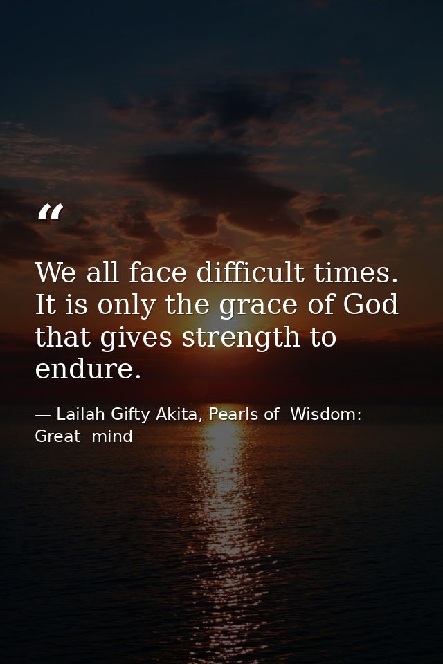 We all face difficult times. It is only the grace of God that gives strength to endure. — Lailah Gifty Akita, Pearls of  Wisdom: Great  mind