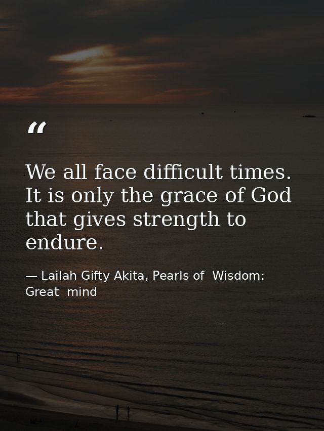 We all face difficult times. It is only the grace of God that gives strength to endure. — Lailah Gifty Akita, Pearls of  Wisdom: Great  mind