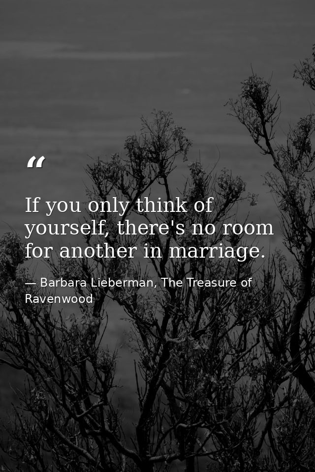 If you only think of yourself, there's no room for another in marriage. — Barbara Lieberman, The Treasure of Ravenwood