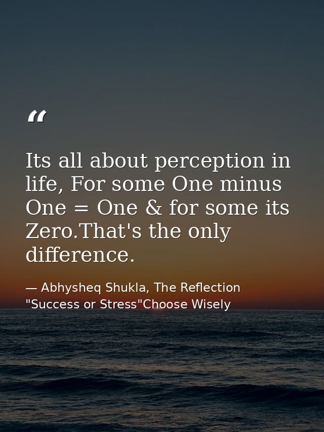 Its all about perception in life, For some One minus One = One & for some its Zero.That's the only difference. — Abhysheq Shukla, The Reflection "Success or Stress"Choose Wisely