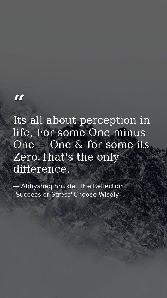 Its all about perception in life, For some One minus One = One & for some its Zero.That's the only difference. — Abhysheq Shukla, The Reflection "Success or Stress"Choose Wisely