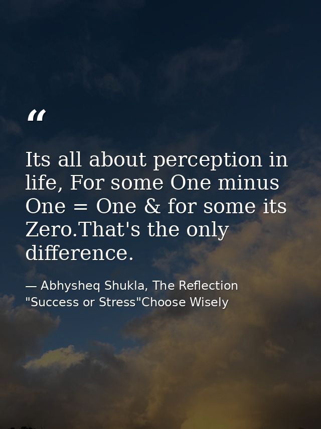 Its all about perception in life, For some One minus One = One & for some its Zero.That's the only difference. — Abhysheq Shukla, The Reflection "Success or Stress"Choose Wisely