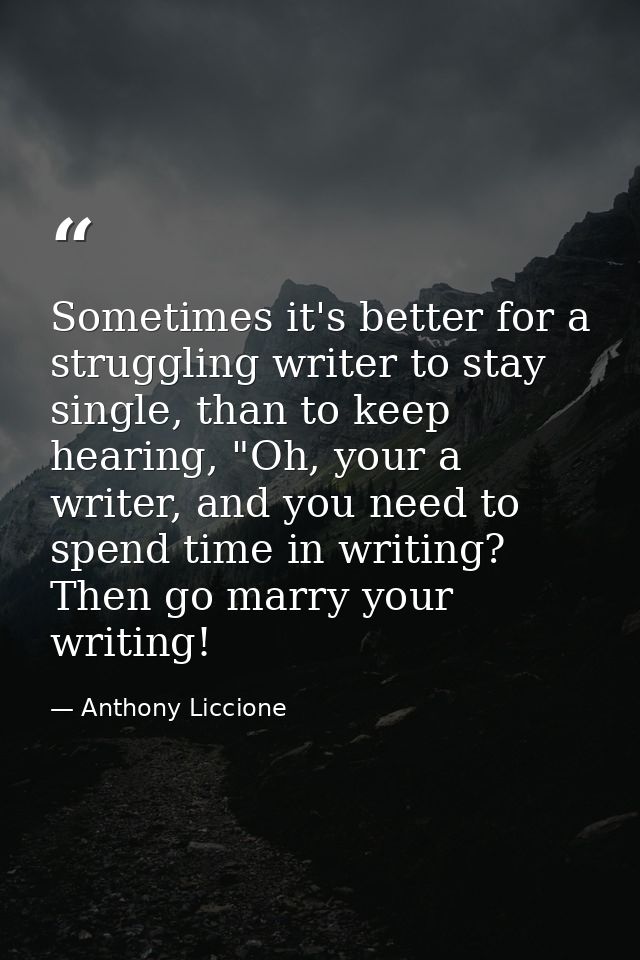Sometimes it's better for a struggling writer to stay single, than to keep hearing, "Oh, your a writer, and you need to  — Anthony Liccione