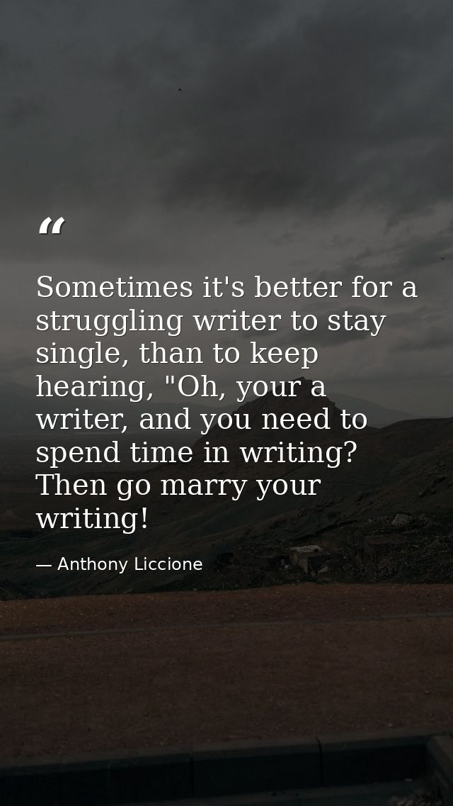 Sometimes it's better for a struggling writer to stay single, than to keep hearing, "Oh, your a writer, and you need to  — Anthony Liccione