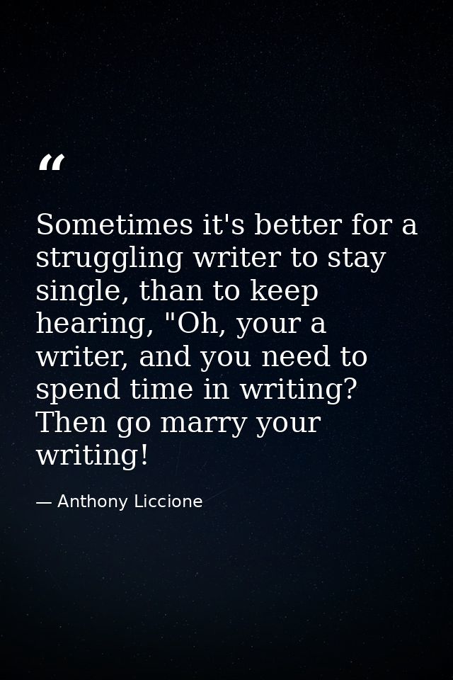 Sometimes it's better for a struggling writer to stay single, than to keep hearing, "Oh, your a writer, and you need to  — Anthony Liccione