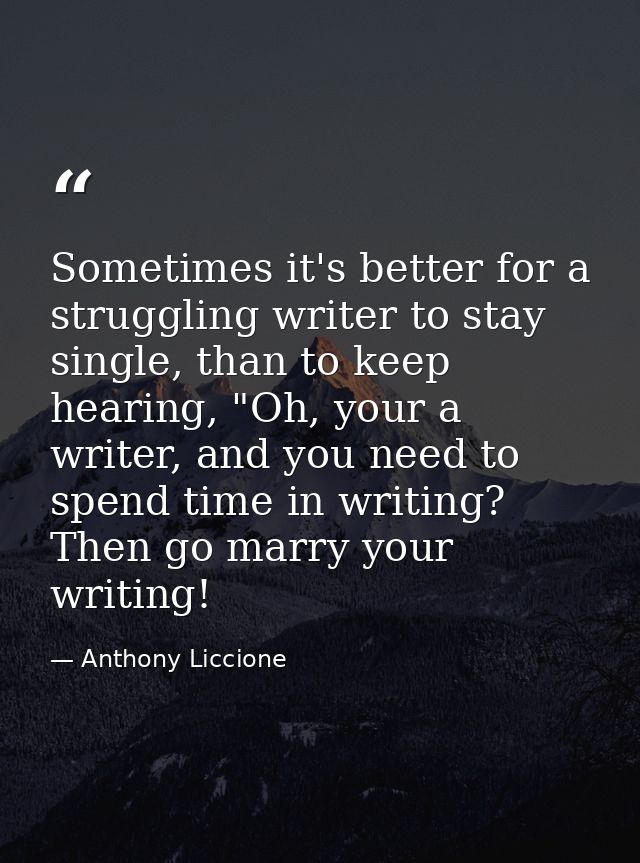 Sometimes it's better for a struggling writer to stay single, than to keep hearing, "Oh, your a writer, and you need to  — Anthony Liccione