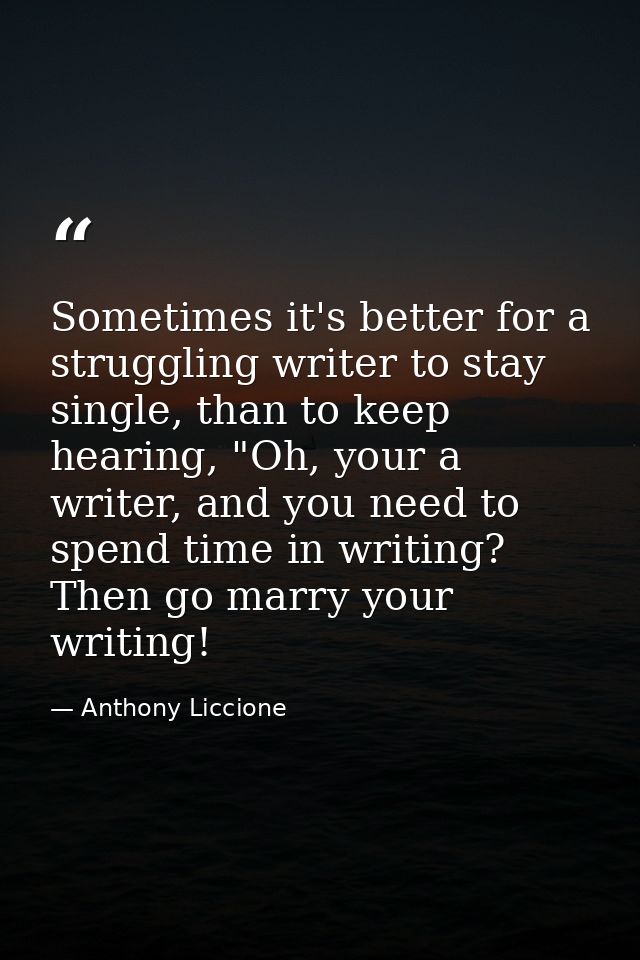 Sometimes it's better for a struggling writer to stay single, than to keep hearing, "Oh, your a writer, and you need to  — Anthony Liccione