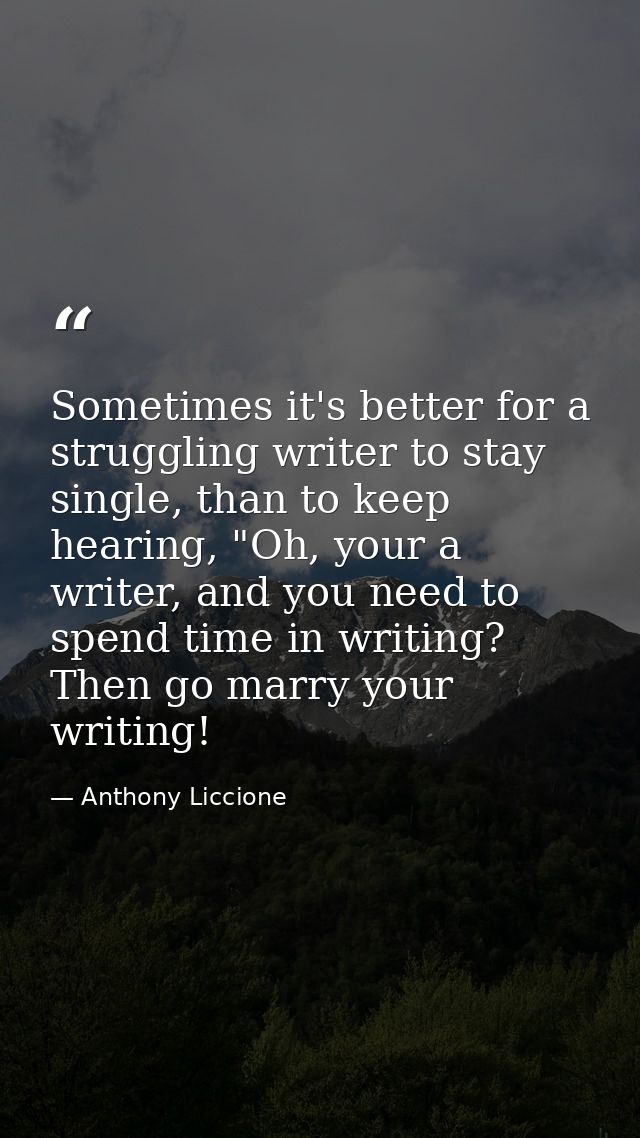 Sometimes it's better for a struggling writer to stay single, than to keep hearing, "Oh, your a writer, and you need to  — Anthony Liccione