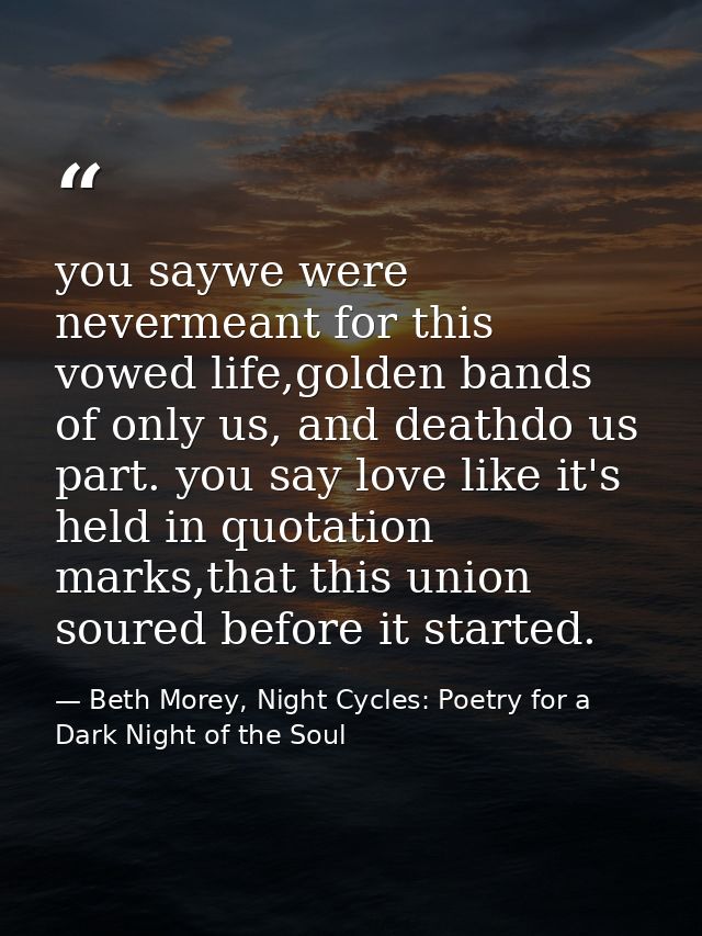 you saywe were nevermeant for this vowed life,golden bands of only us, and deathdo us part. you say love like it's held  — Beth Morey, Night Cycles: Poetry for a Dark Night of the Soul