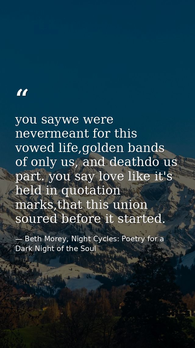 you saywe were nevermeant for this vowed life,golden bands of only us, and deathdo us part. you say love like it's held  — Beth Morey, Night Cycles: Poetry for a Dark Night of the Soul