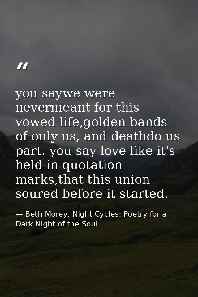 you saywe were nevermeant for this vowed life,golden bands of only us, and deathdo us part. you say love like it's held  — Beth Morey, Night Cycles: Poetry for a Dark Night of the Soul