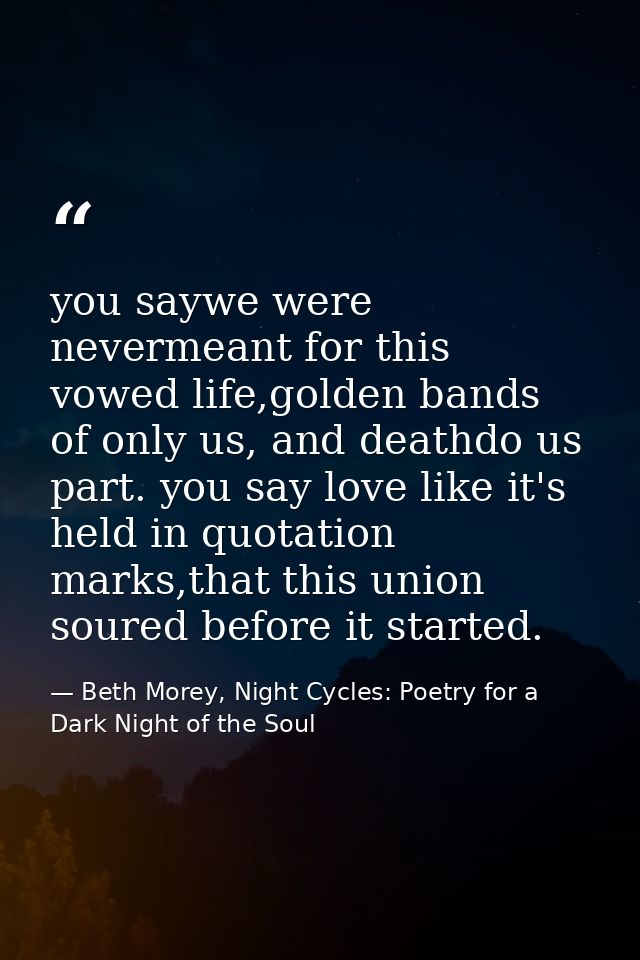 you saywe were nevermeant for this vowed life,golden bands of only us, and deathdo us part. you say love like it's held  — Beth Morey, Night Cycles: Poetry for a Dark Night of the Soul