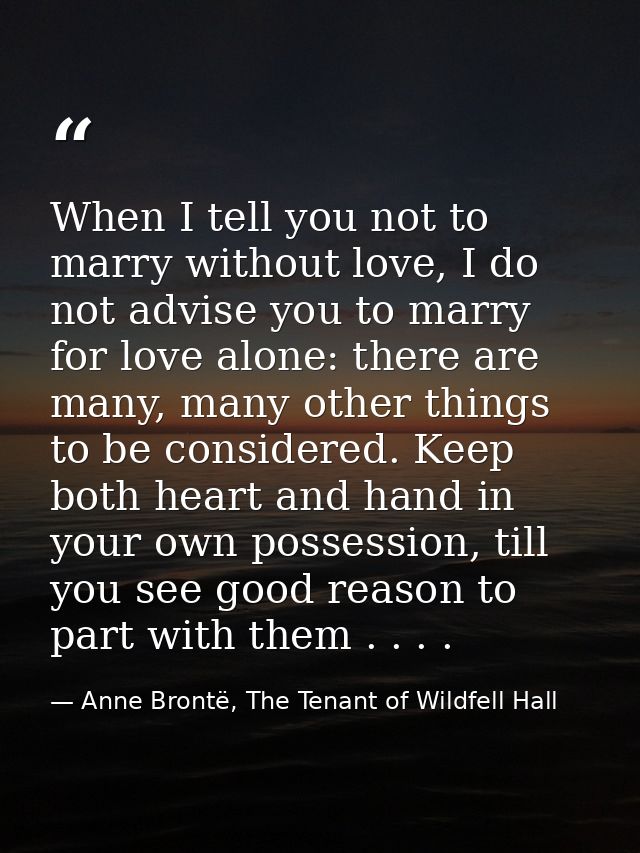 When I tell you not to marry without love, I do not advise you to marry for love alone: there are many, many other thing — Anne Brontë, The Tenant of Wildfell Hall