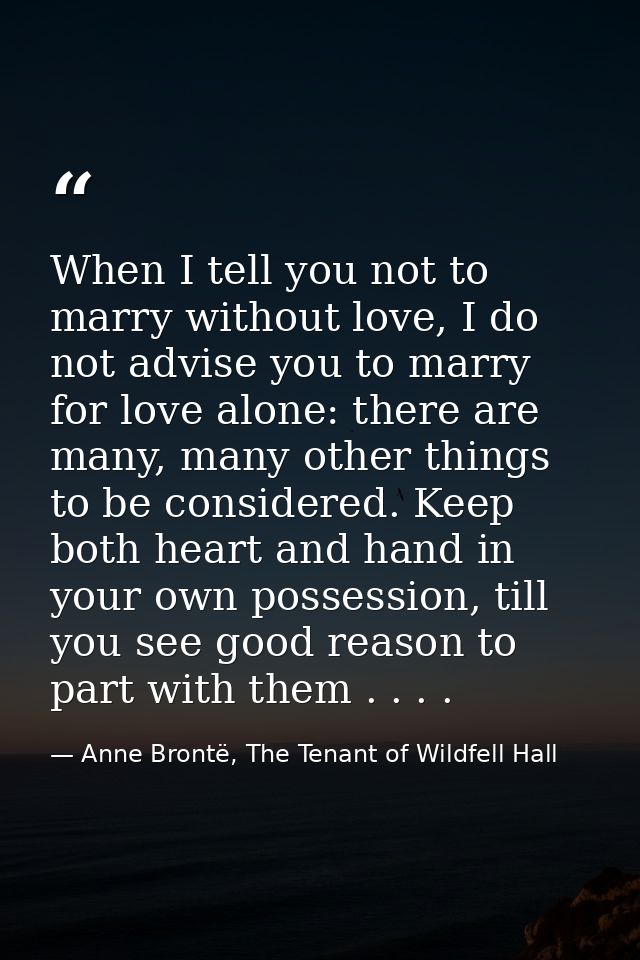 When I tell you not to marry without love, I do not advise you to marry for love alone: there are many, many other thing — Anne Brontë, The Tenant of Wildfell Hall