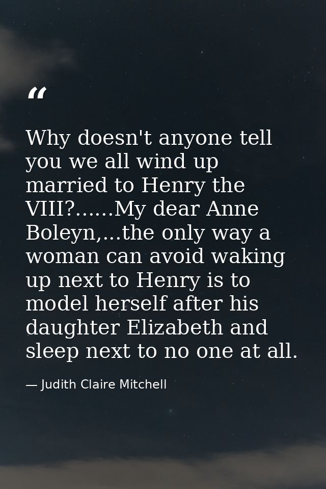 Why doesn't anyone tell you we all wind up married to Henry the VIII?......My dear Anne Boleyn,...the only way a woman c — Judith Claire Mitchell