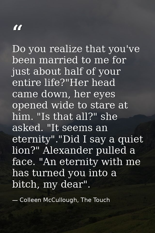 Do you realize that you've been married to me for just about half of your entire life?"Her head came down, her eyes open — Colleen McCullough, The Touch