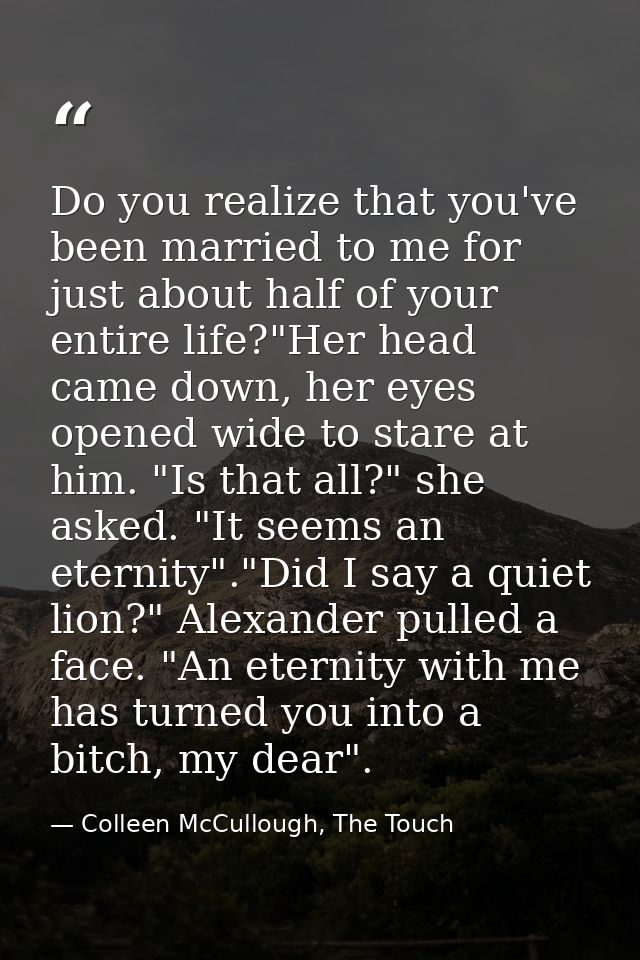 Do you realize that you've been married to me for just about half of your entire life?"Her head came down, her eyes open — Colleen McCullough, The Touch