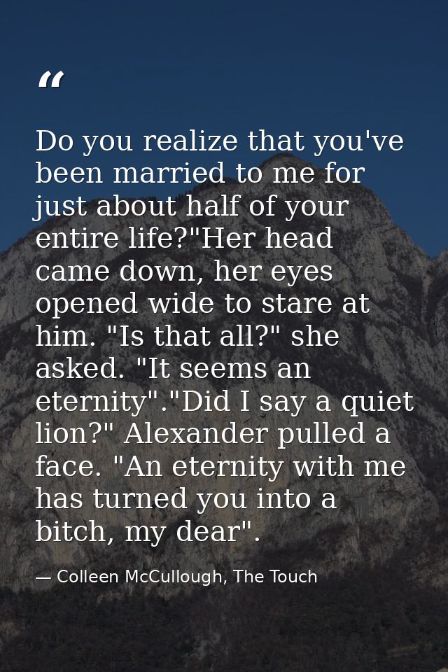 Do you realize that you've been married to me for just about half of your entire life?"Her head came down, her eyes open — Colleen McCullough, The Touch