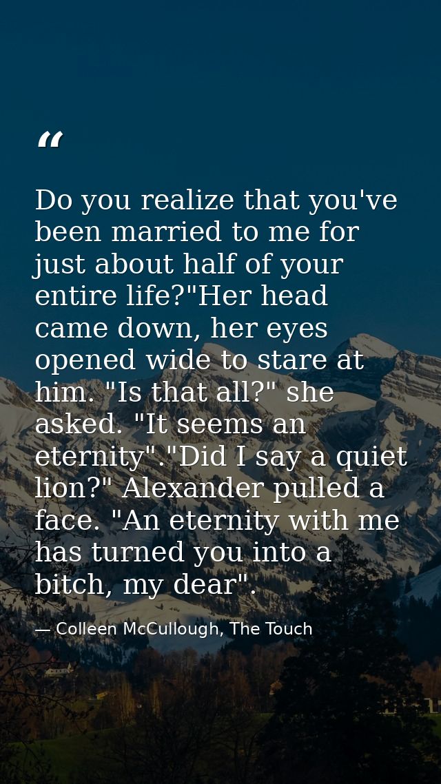 Do you realize that you've been married to me for just about half of your entire life?"Her head came down, her eyes open — Colleen McCullough, The Touch