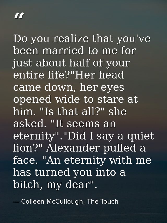 Do you realize that you've been married to me for just about half of your entire life?"Her head came down, her eyes open — Colleen McCullough, The Touch