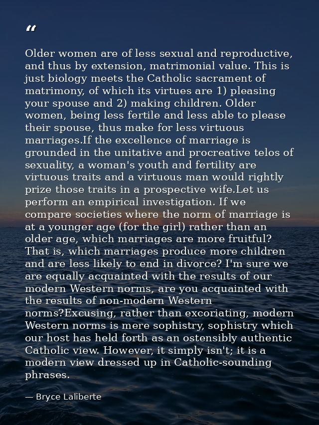 Older women are of less sexual and reproductive, and thus by extension, matrimonial value. This is just biology meets th — Bryce Laliberte