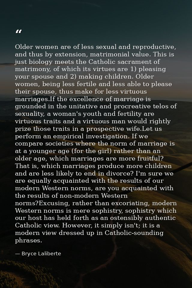 Older women are of less sexual and reproductive, and thus by extension, matrimonial value. This is just biology meets th — Bryce Laliberte